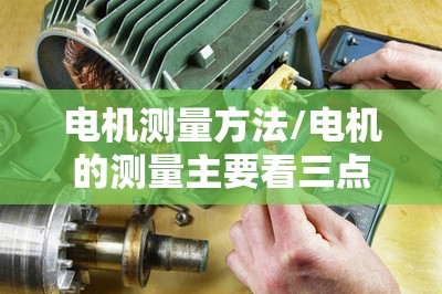 电机测量方法/电机的测量主要看三点