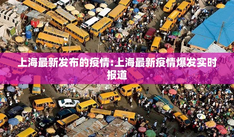上海最新发布的疫情:上海最新疫情爆发实时报道