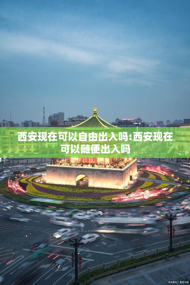 西安现在可以自由出入吗:西安现在可以随便出入吗