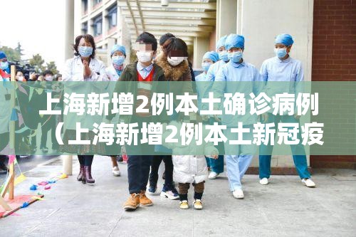 上海新增2例本土确诊病例（上海新增2例本土新冠疫情）