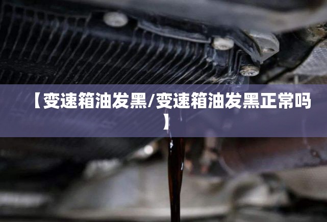 【变速箱油发黑/变速箱油发黑正常吗】 【变速箱油发黑/变速箱油发黑正常吗】