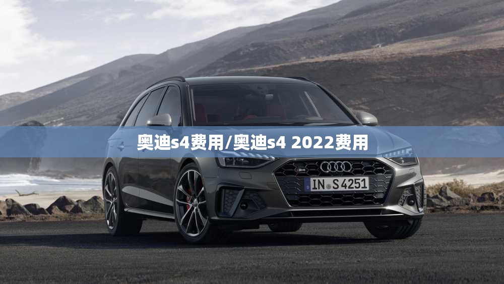 奥迪s4费用/奥迪s4 2022费用 奥迪s4费用/奥迪s4 2022费用