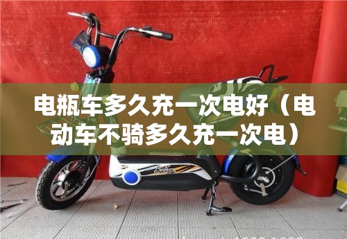 电瓶车多久充一次电好(电动车不骑多久充一次电) 电瓶车多久充一次电好(电动车不骑多久充一次电)