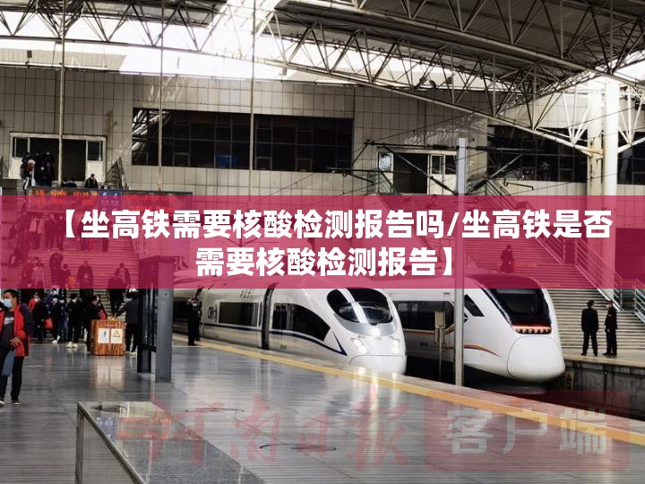 【坐高铁需要核酸检测报告吗/坐高铁是否需要核酸检测报告】 【坐高铁需要核酸检测报告吗/坐高铁是否需要核酸检测报告】