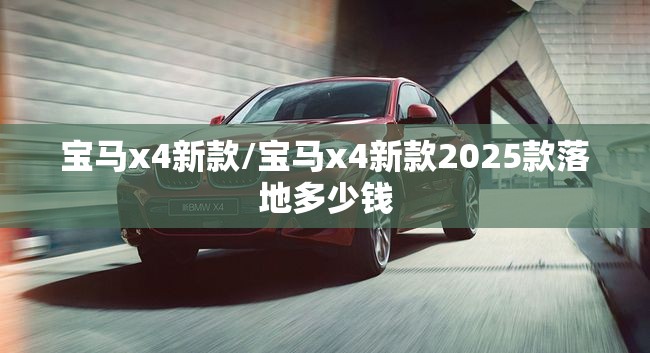 宝马x4新款/宝马x4新款2025款落地多少钱 宝马x4新款/宝马x4新款2025款落地多少钱