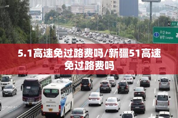 5.1高速免过路费吗/新疆51高速免过路费吗 5.1高速免过路费吗/新疆51高速免过路费吗