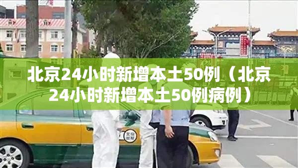 北京24小时新增本土50例(北京24小时新增本土50例病例) 北京24小时新增本土50例(北京24小时新增本土50例病例)