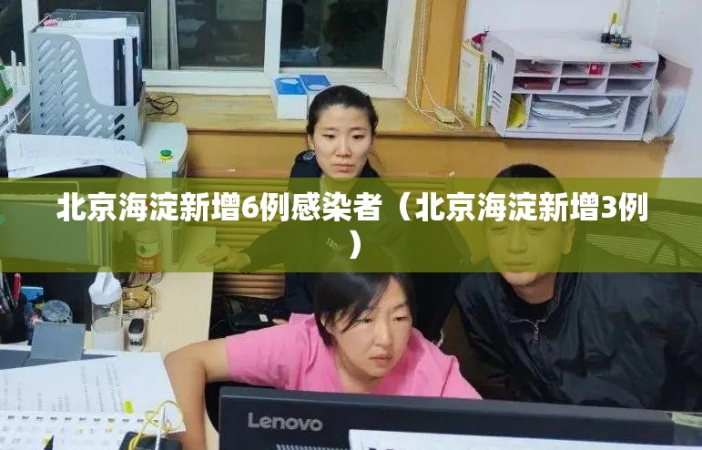 北京海淀新增6例感染者(北京海淀新增3例) 北京海淀新增6例感染者(北京海淀新增3例)