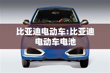 比亚迪电动车:比亚迪电动车电池 比亚迪电动车:比亚迪电动车电池