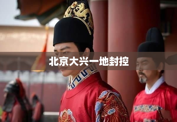 北京大兴一地封控:北京大兴封区什么时候结束 北京大兴一地封控:北京大兴封区什么时候结束
