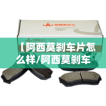 【阿西莫刹车片怎么样/阿西莫刹车片怎么样多少钱】 【阿西莫刹车片怎么样/阿西莫刹车片怎么样多少钱】