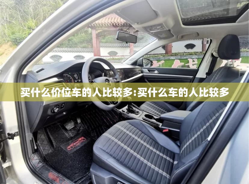 买什么价位车的人比较多:买什么车的人比较多 买什么价位车的人比较多:买什么车的人比较多