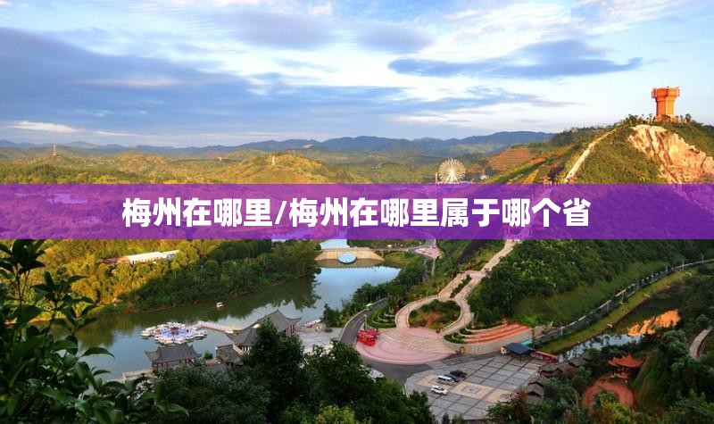 梅州在哪里/梅州在哪里属于哪个省 梅州在哪里/梅州在哪里属于哪个省