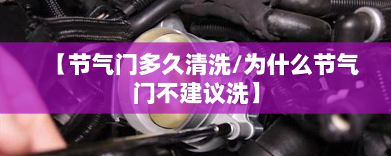 【节气门多久清洗/为什么节气门不建议洗】 【节气门多久清洗/为什么节气门不建议洗】