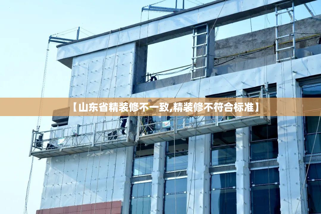 【山东省精装修不一致,精装修不符合标准】 【山东省精装修不一致,精装修不符合标准】