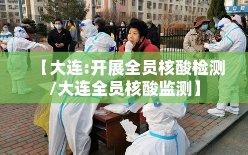 【大连:开展全员核酸检测/大连全员核酸监测】 【大连:开展全员核酸检测/大连全员核酸监测】