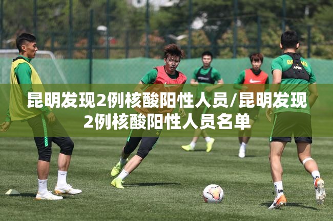 昆明发现2例核酸阳性人员/昆明发现2例核酸阳性人员名单 昆明发现2例核酸阳性人员/昆明发现2例核酸阳性人员名单