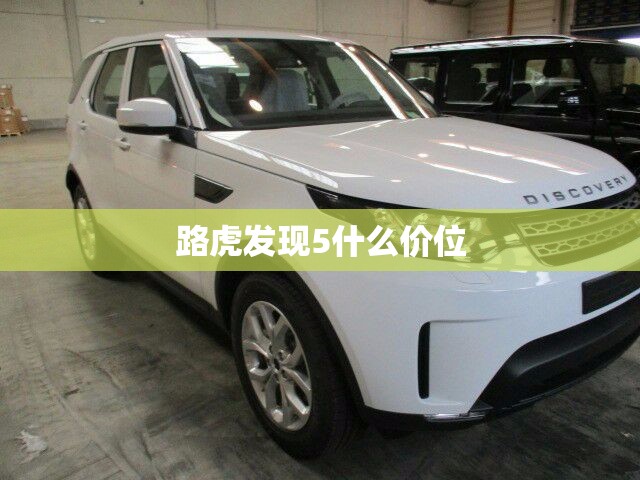 路虎发现5什么价位:路虎发现5最低费用 路虎发现5什么价位:路虎发现5最低费用