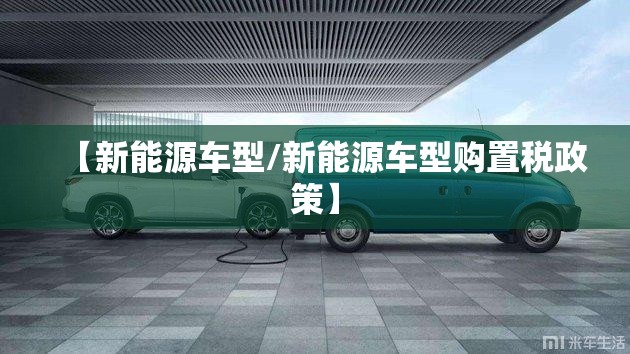 【新能源车型/新能源车型购置税政策】 【新能源车型/新能源车型购置税政策】