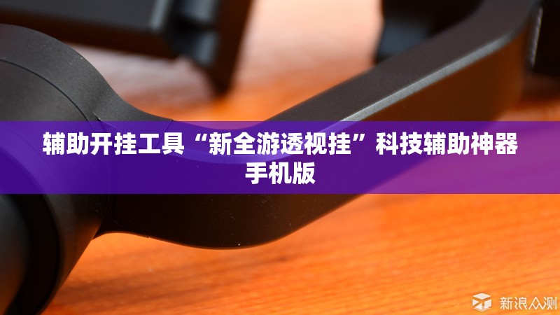 辅助开挂工具“新全游透视挂”科技辅助神器手机版