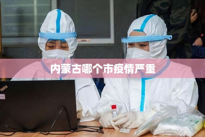 内蒙古哪个市疫情严重/内蒙古哪个市疫情严重了 内蒙古哪个市疫情严重/内蒙古哪个市疫情严重了