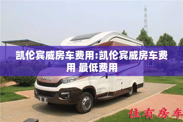 凯伦宾威房车费用:凯伦宾威房车费用 最低费用 凯伦宾威房车费用:凯伦宾威房车费用 最低费用