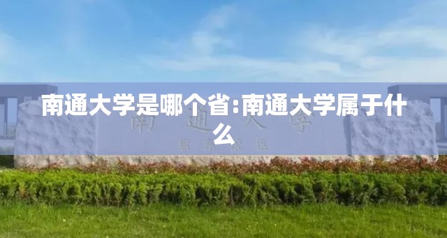 南通大学是哪个省:南通大学属于什么 南通大学是哪个省:南通大学属于什么