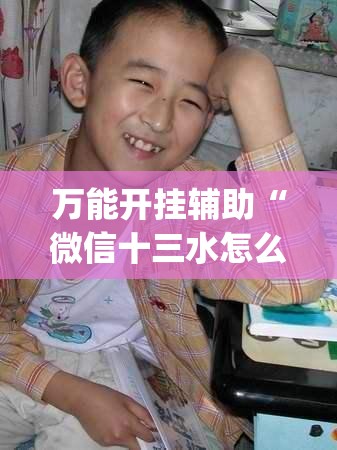 万能开挂辅助“微信十三水怎么拿好牌”(免费)开挂辅助教学(最新辅助开挂教程)