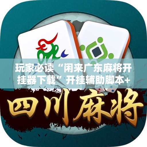 玩家必读“闲来广东麻将开挂器下载	”开挂辅助脚本+详细开挂安装教程
