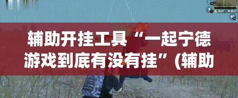 辅助开挂工具“一起宁德游戏到底有没有挂	”(辅助神器)开挂详细教程