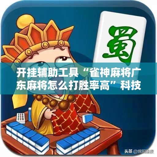 开挂辅助工具“雀神麻将广东麻将怎么打胜率高”科技辅助神器手机版