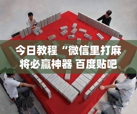 今日教程“微信里打麻将必赢神器 百度贴吧	”开挂(透视)辅助神器