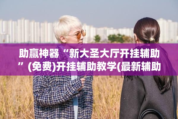 助赢神器“新大圣大厅开挂辅助”(免费)开挂辅助教学(最新辅助开挂教程)