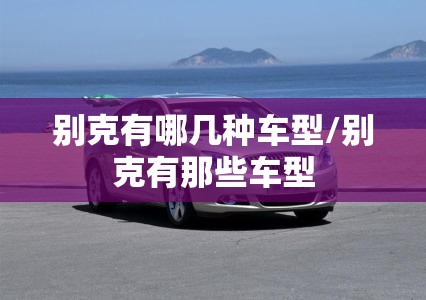 别克有哪几种车型/别克有那些车型 别克有哪几种车型/别克有那些车型