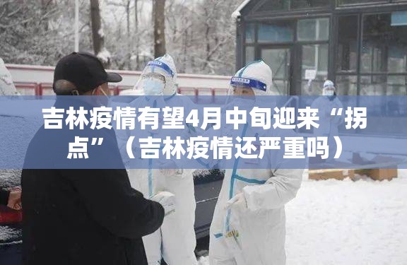 吉林疫情有望4月中旬迎来“拐点”（吉林疫情还严重吗）