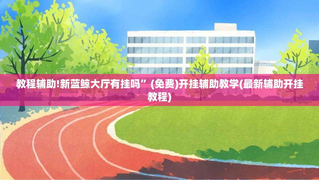 教程辅助!新蓝鲸大厅有挂吗	”(免费)开挂辅助教学(最新辅助开挂教程)