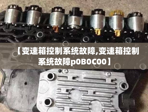 【变速箱控制系统故障,变速箱控制系统故障p0B0C00】 【变速箱控制系统故障,变速箱控制系统故障p0B0C00】