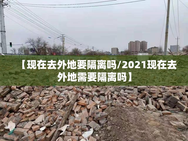 【现在去外地要隔离吗/2021现在去外地需要隔离吗】 【现在去外地要隔离吗/2021现在去外地需要隔离吗】