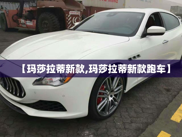 【玛莎拉蒂新款,玛莎拉蒂新款跑车】 【玛莎拉蒂新款,玛莎拉蒂新款跑车】