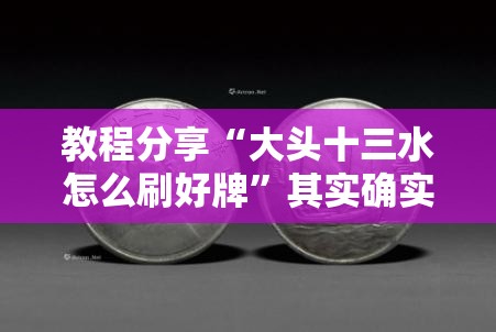 教程分享“大头十三水怎么刷好牌”其实确实有挂