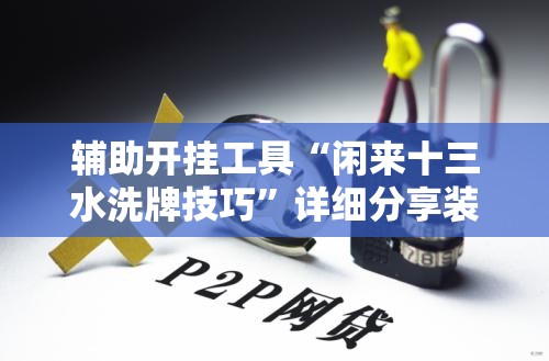 辅助开挂工具“闲来十三水洗牌技巧	”详细分享装挂步骤