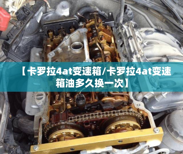 【卡罗拉4at变速箱/卡罗拉4at变速箱油多久换一次】