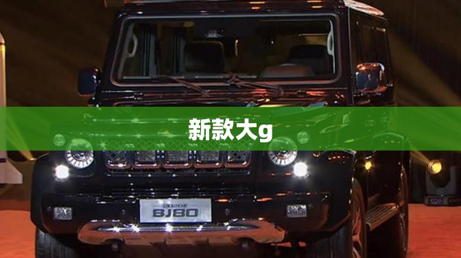 新款大g/新款大狗什么时候上市