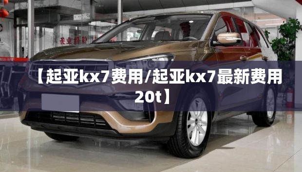 【起亚kx7费用/起亚kx7最新费用20t】