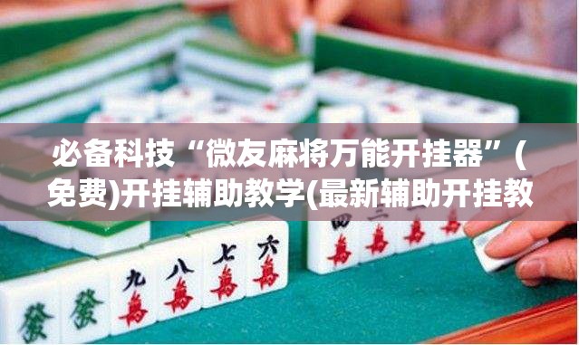 必备科技“微友麻将万能开挂器”(免费)开挂辅助教学(最新辅助开挂教程)