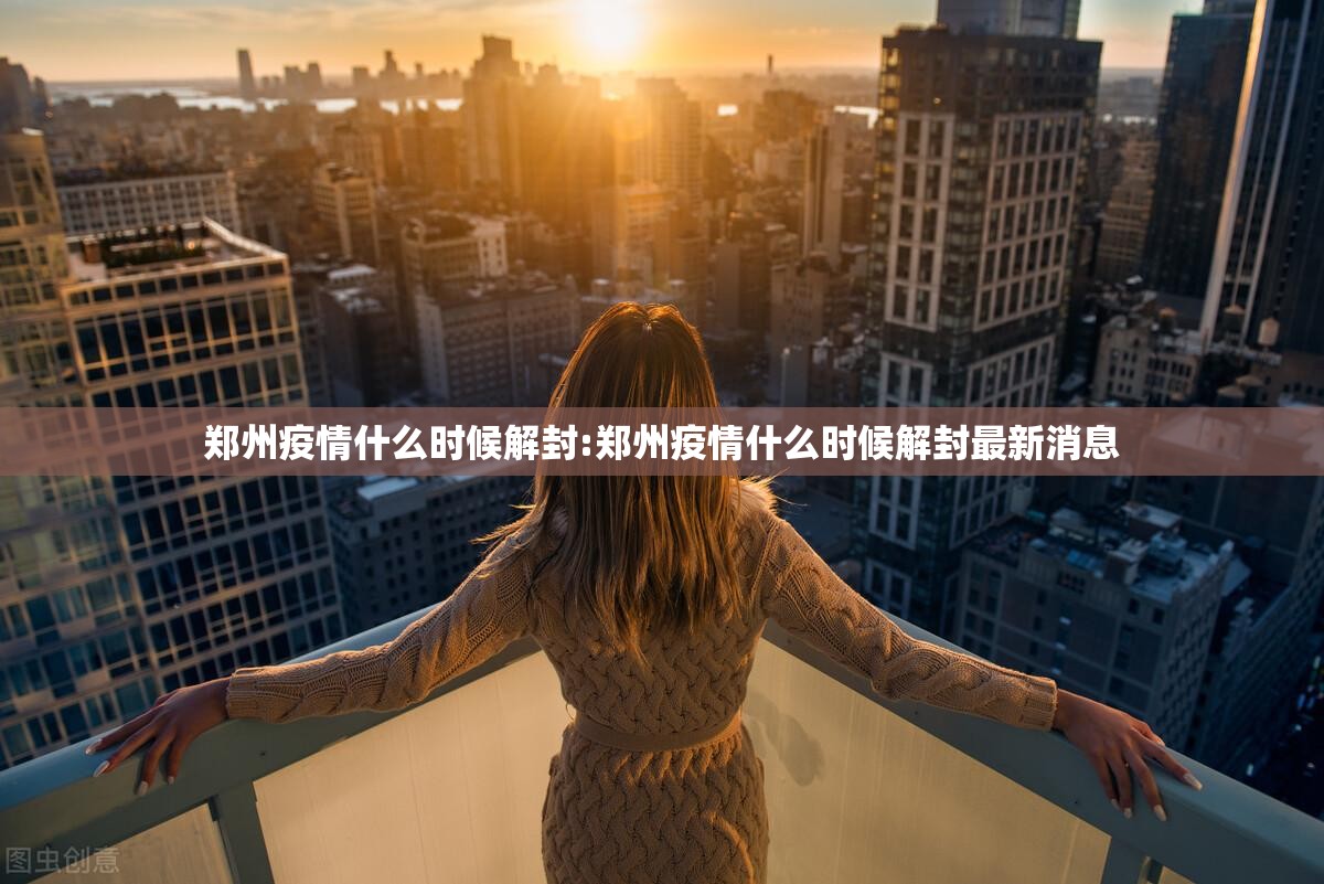 郑州疫情什么时候解封:郑州疫情什么时候解封最新消息 郑州疫情什么时候解封:郑州疫情什么时候解封最新消息