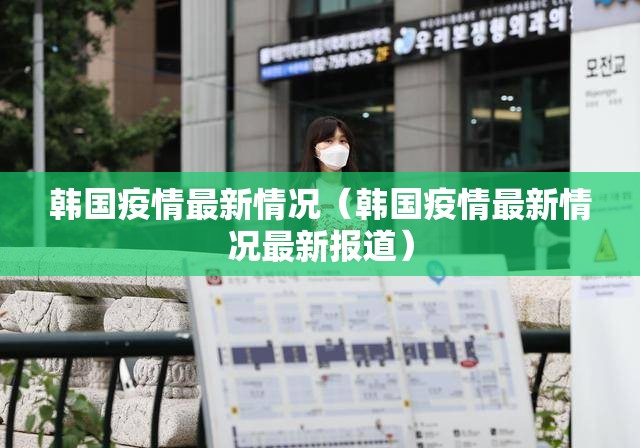 韩国疫情最新情况（韩国疫情最新情况最新报道）
