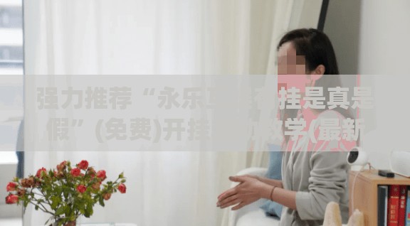 强力推荐“永乐互娱有挂是真是假	”(免费)开挂辅助教学(最新辅助开挂教程)
