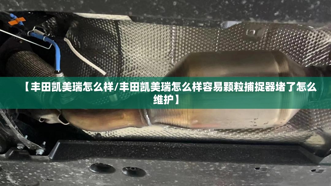 【丰田凯美瑞怎么样/丰田凯美瑞怎么样容易颗粒捕捉器堵了怎么维护】