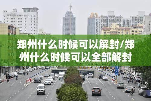 郑州什么时候可以解封/郑州什么时候可以全部解封